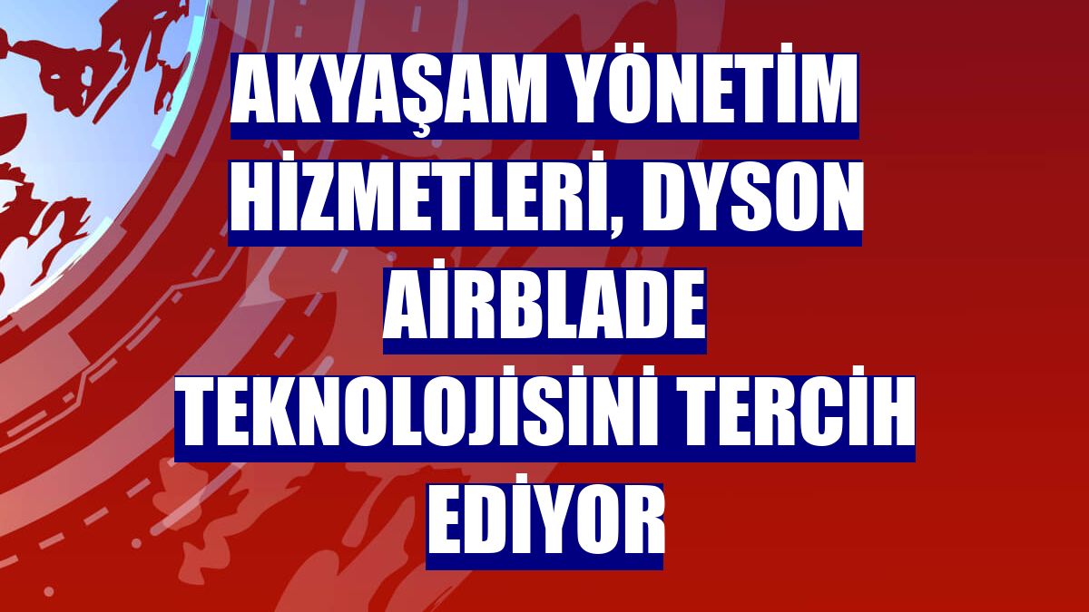 Akyaşam Yönetim Hizmetleri, Dyson Airblade teknolojisini tercih ediyor