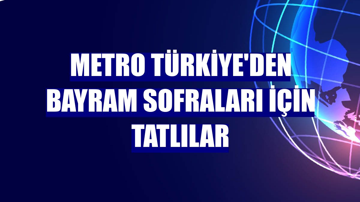 Metro Türkiye'den bayram sofraları için tatlılar