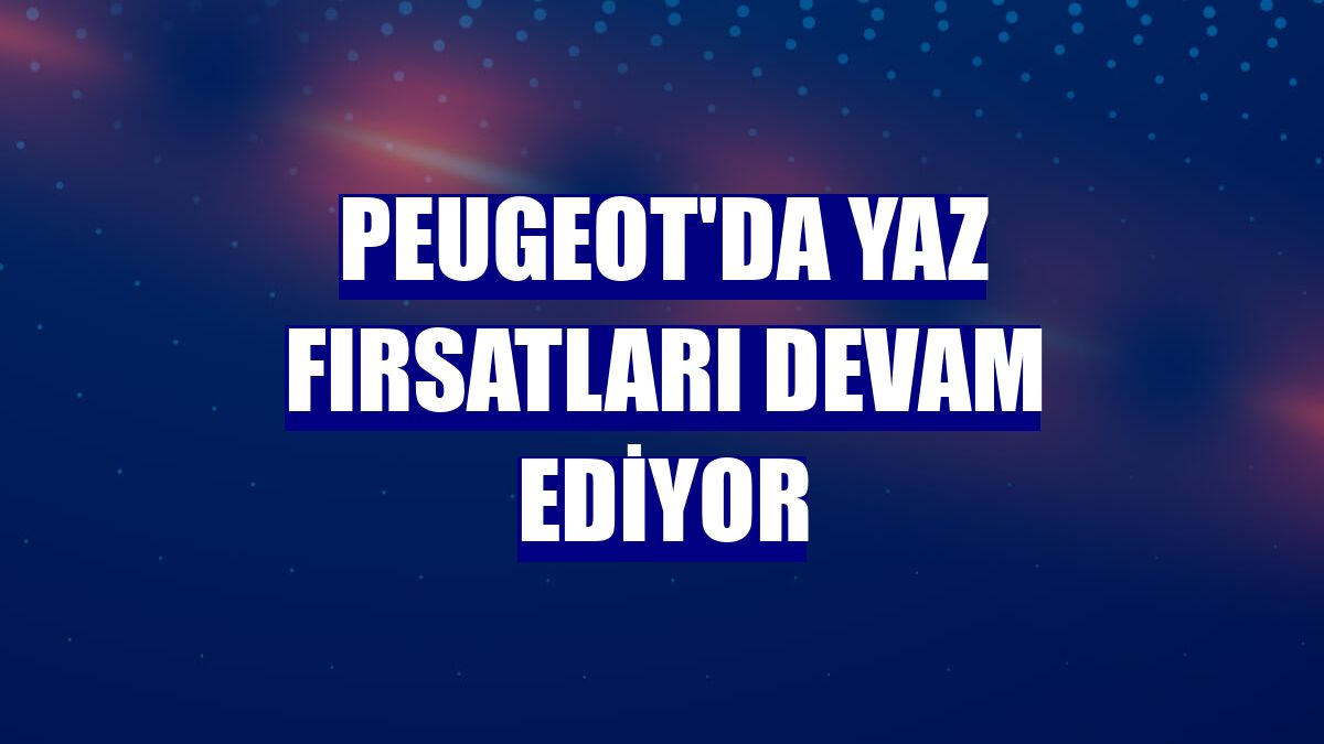 Peugeot'da yaz fırsatları devam ediyor