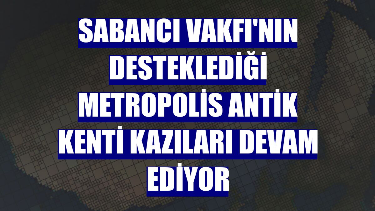 Sabancı Vakfı'nın desteklediği Metropolis Antik Kenti kazıları devam ediyor
