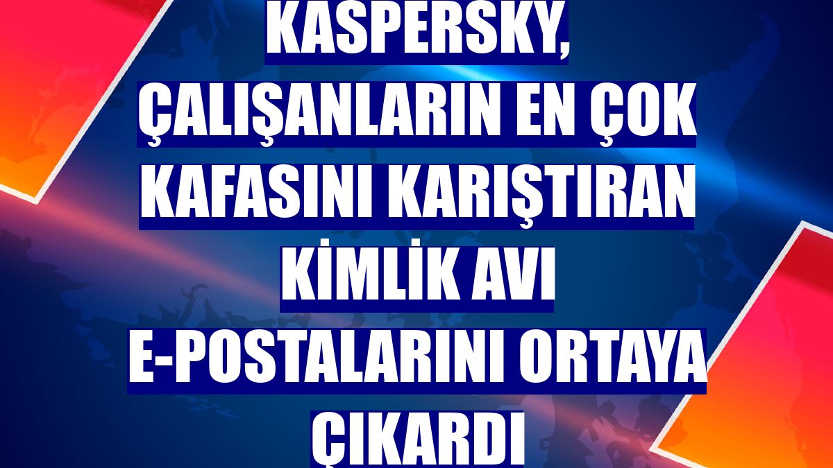 Kaspersky, çalışanların en çok kafasını karıştıran kimlik avı e-postalarını ortaya çıkardı
