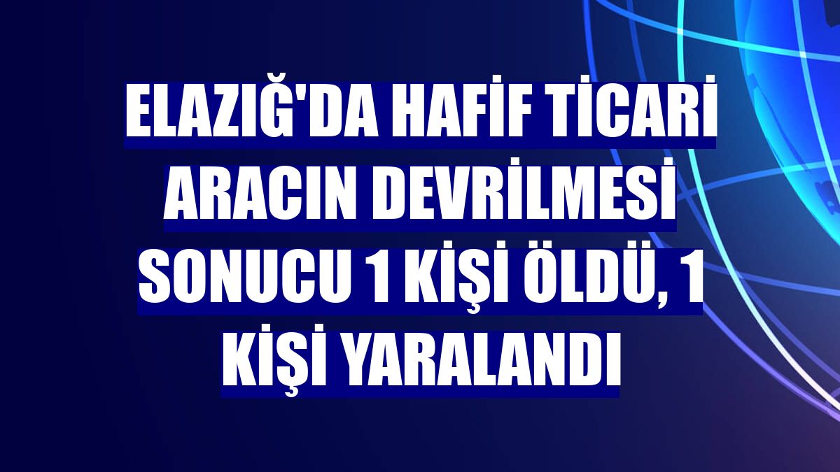 Elazığ'da hafif ticari aracın devrilmesi sonucu 1 kişi öldü, 1 kişi yaralandı