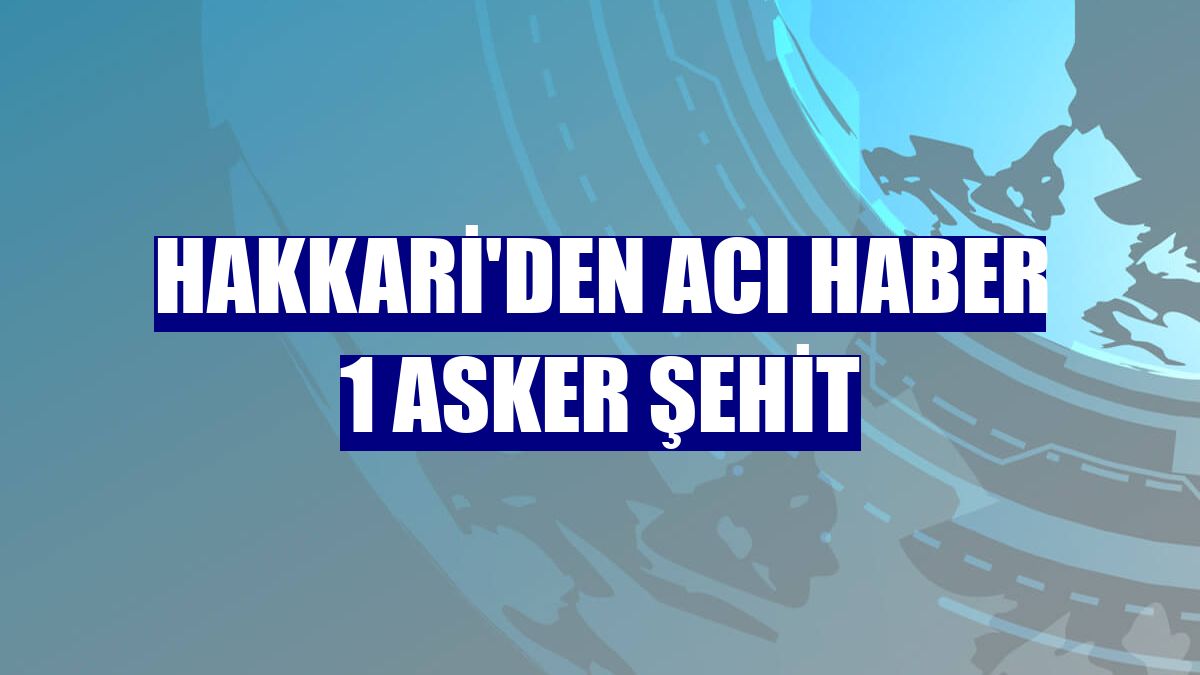 Hakkari'den acı haber 1 asker şehit