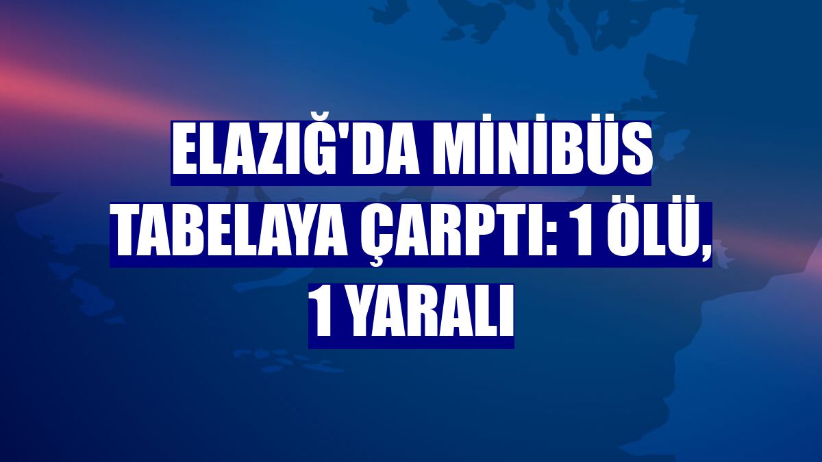 Elazığ'da minibüs tabelaya çarptı: 1 ölü, 1 yaralı