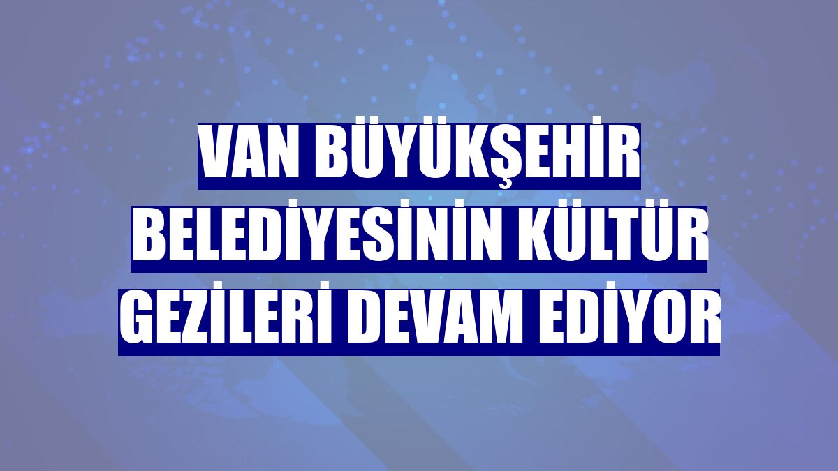 Van Büyükşehir Belediyesinin kültür gezileri devam ediyor