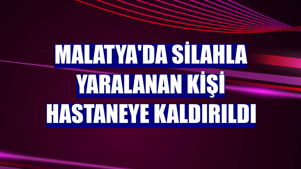 Malatya'da silahla yaralanan kişi hastaneye kaldırıldı