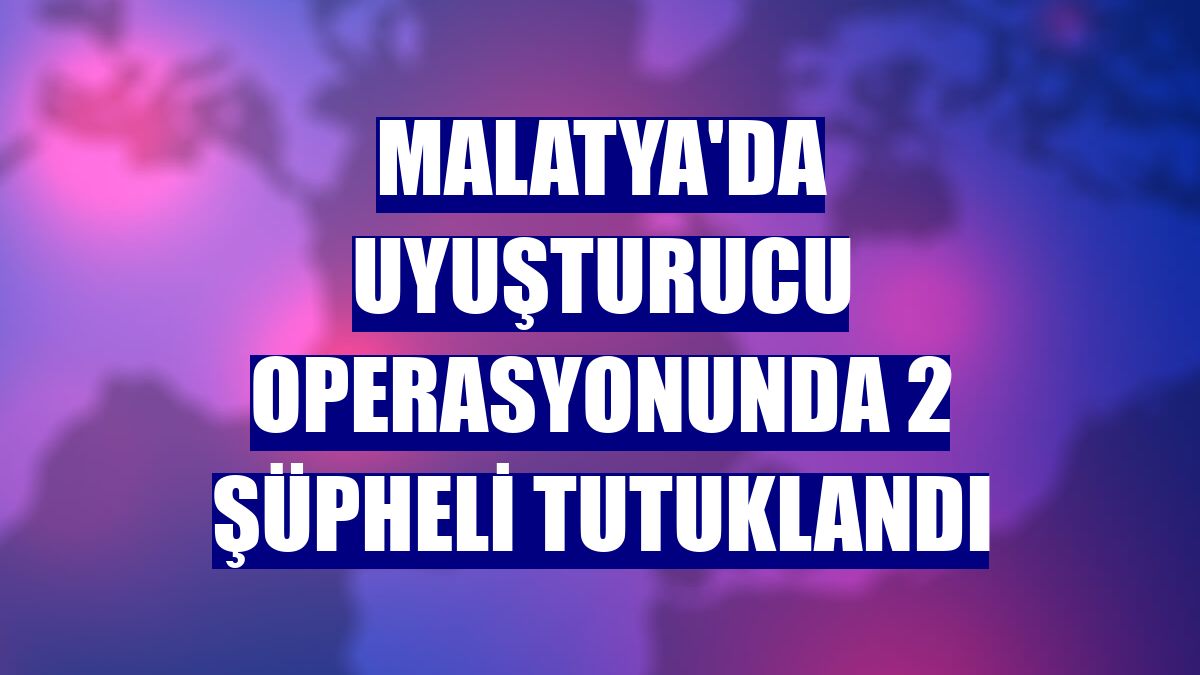 Malatya'da uyuşturucu operasyonunda 2 şüpheli tutuklandı