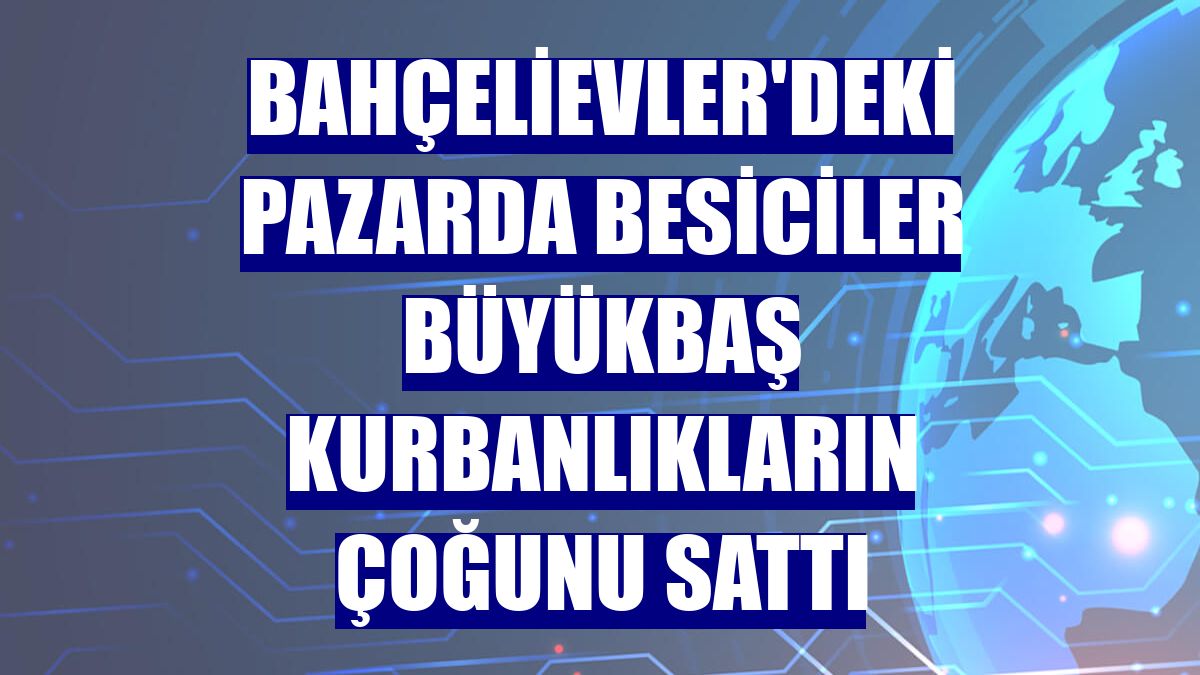 Bahçelievler'deki pazarda besiciler büyükbaş kurbanlıkların çoğunu sattı