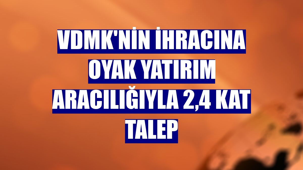 VDMK'nin ihracına OYAK Yatırım aracılığıyla 2,4 kat talep