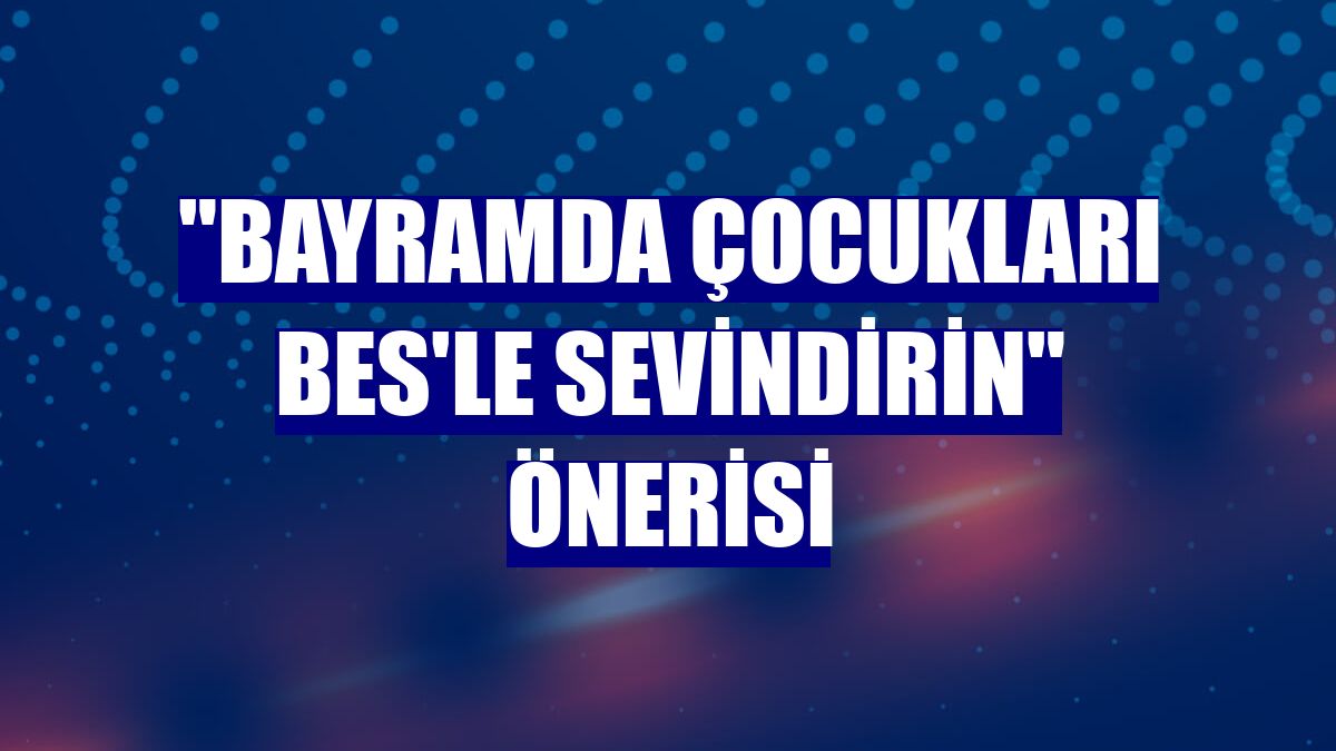 "Bayramda çocukları BES'le sevindirin" önerisi