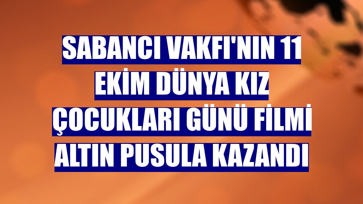Sabancı Vakfı'nın 11 Ekim Dünya Kız Çocukları Günü filmi altın pusula kazandı