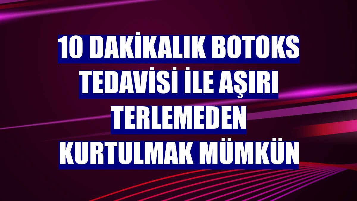 10 dakikalık botoks tedavisi ile aşırı terlemeden kurtulmak mümkün