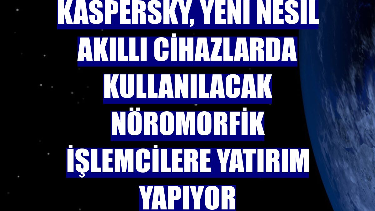 Kaspersky, yeni nesil akıllı cihazlarda kullanılacak nöromorfik işlemcilere yatırım yapıyor