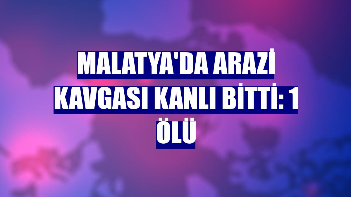 Malatya'da arazi kavgası kanlı bitti: 1 ölü