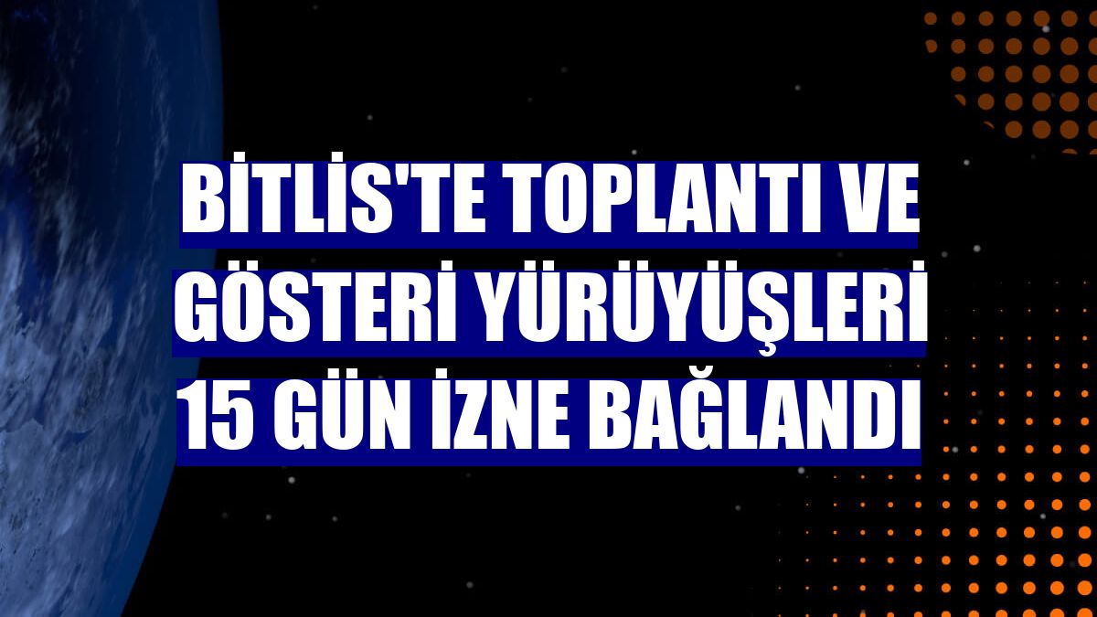 Bitlis'te toplantı ve gösteri yürüyüşleri 15 gün izne bağlandı
