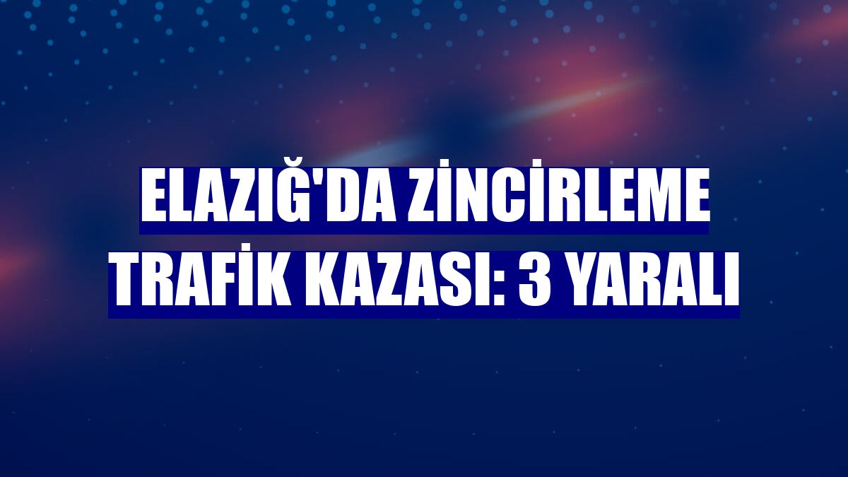 Elazığ'da zincirleme trafik kazası: 3 yaralı