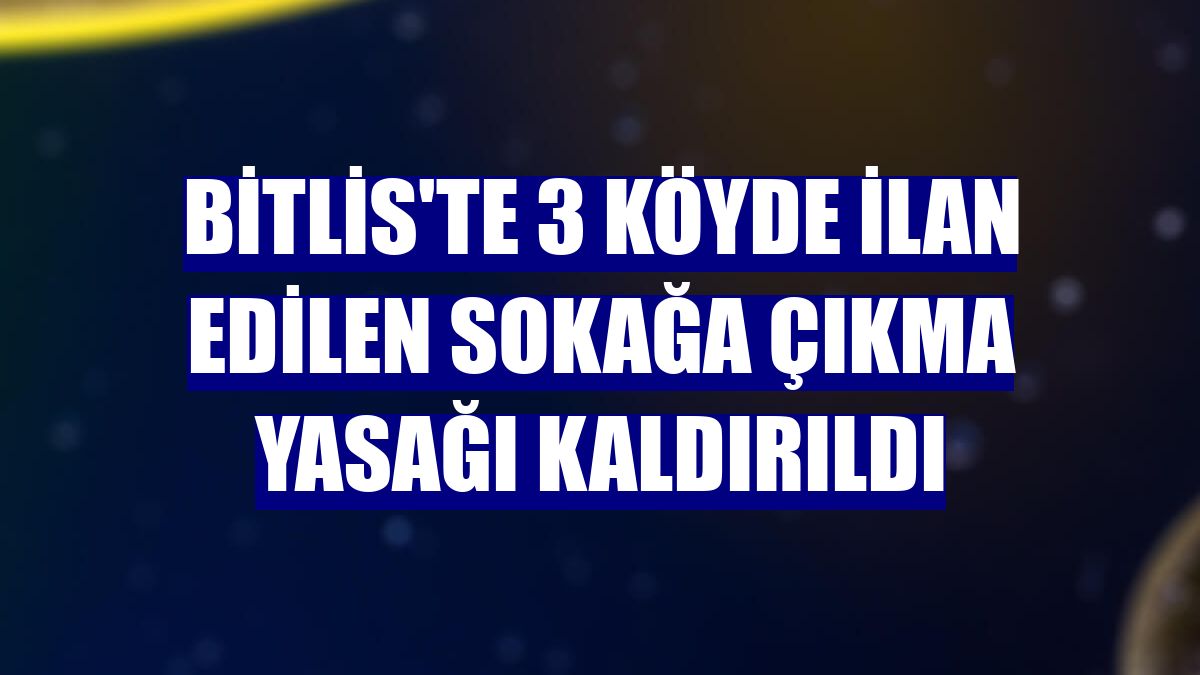 Bitlis'te 3 köyde ilan edilen sokağa çıkma yasağı kaldırıldı