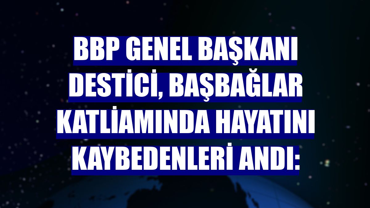 BBP Genel Başkanı Destici, Başbağlar Katliamında hayatını kaybedenleri andı: