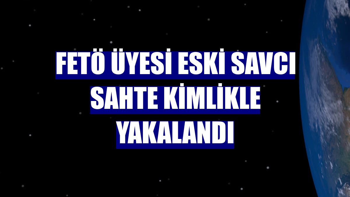 FETÖ üyesi eski savcı sahte kimlikle yakalandı