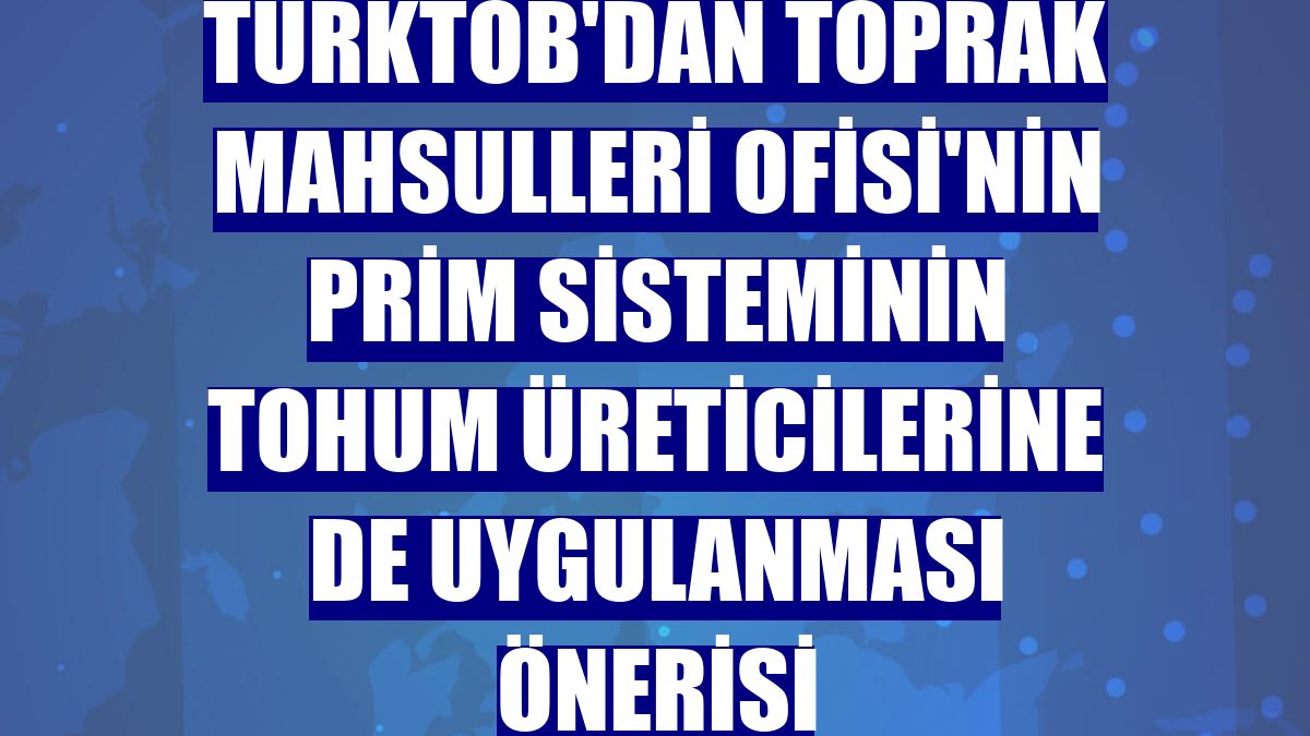 TÜRKTOB'dan Toprak Mahsulleri Ofisi'nin prim sisteminin tohum üreticilerine de uygulanması önerisi