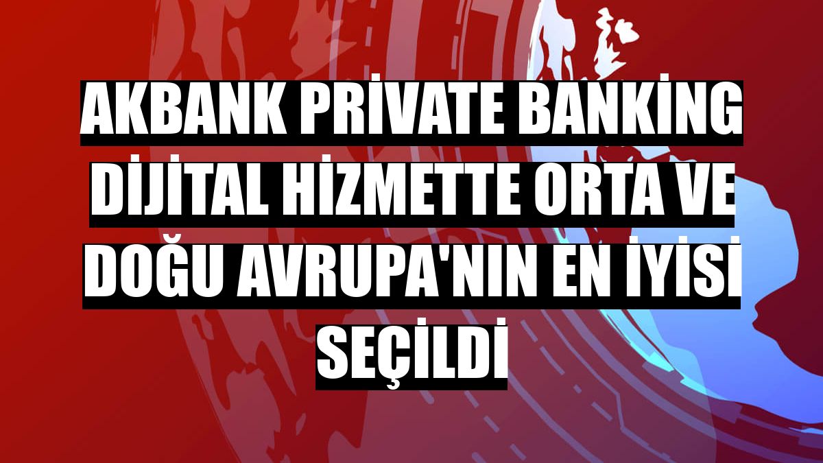 Akbank Private Banking dijital hizmette Orta ve Doğu Avrupa'nın en iyisi seçildi