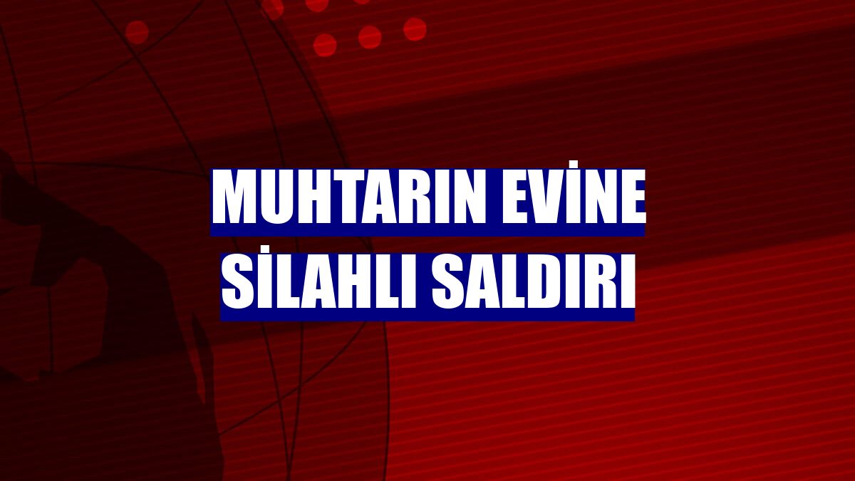 Muhtarın evine silahlı saldırı