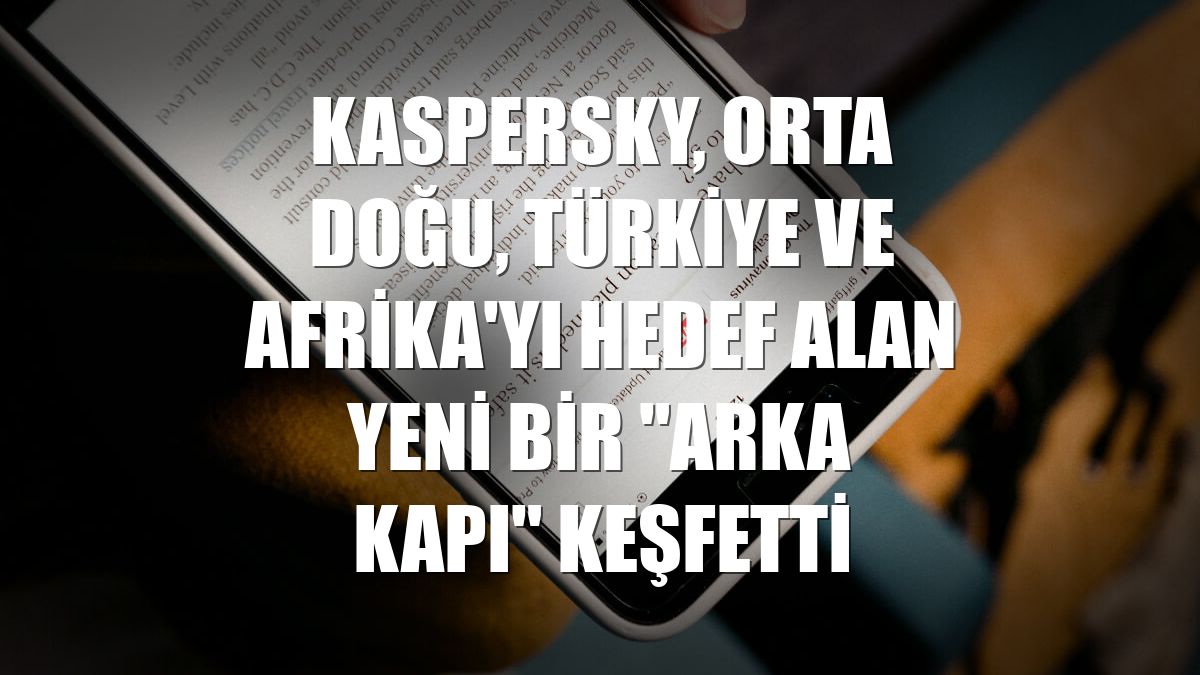 Kaspersky, Orta Doğu, Türkiye ve Afrika'yı hedef alan yeni bir "arka kapı" keşfetti