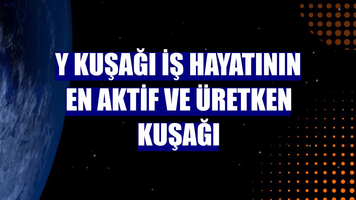 Y kuşağı iş hayatının en aktif ve üretken kuşağı
