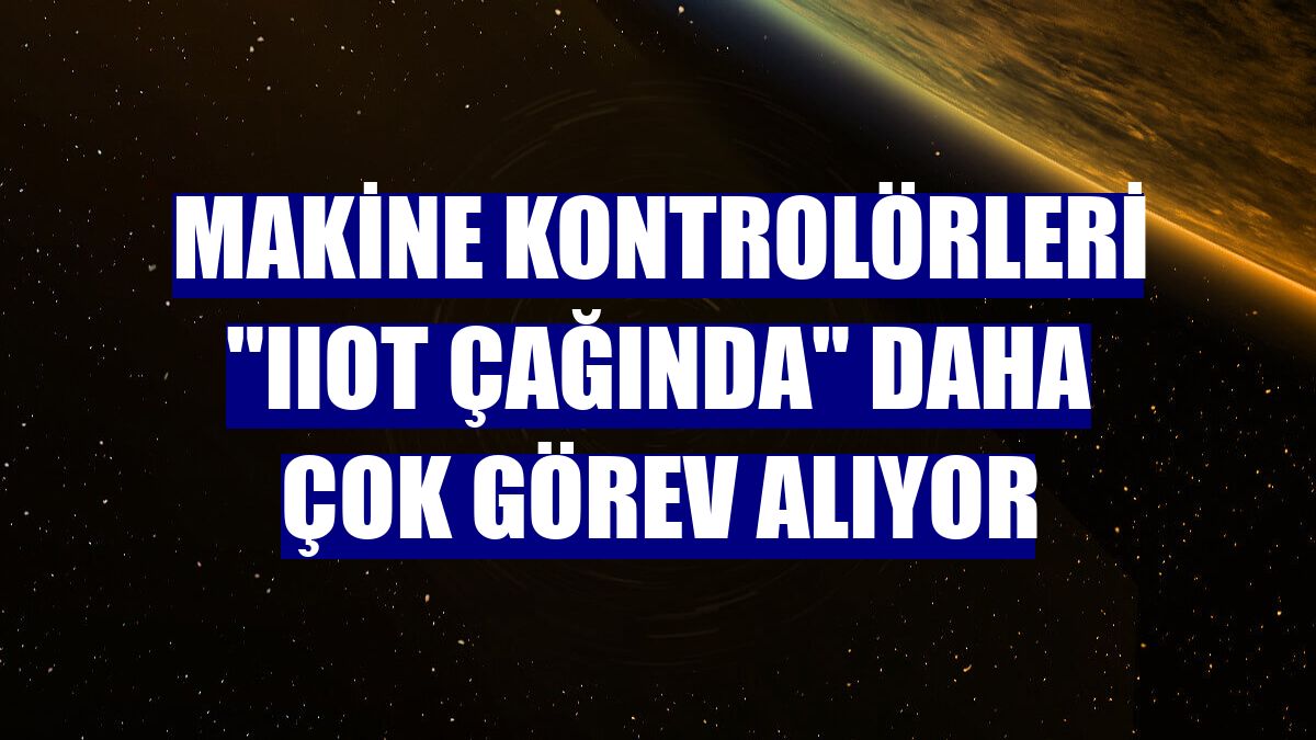 Makine kontrolörleri "IIoT çağında" daha çok görev alıyor