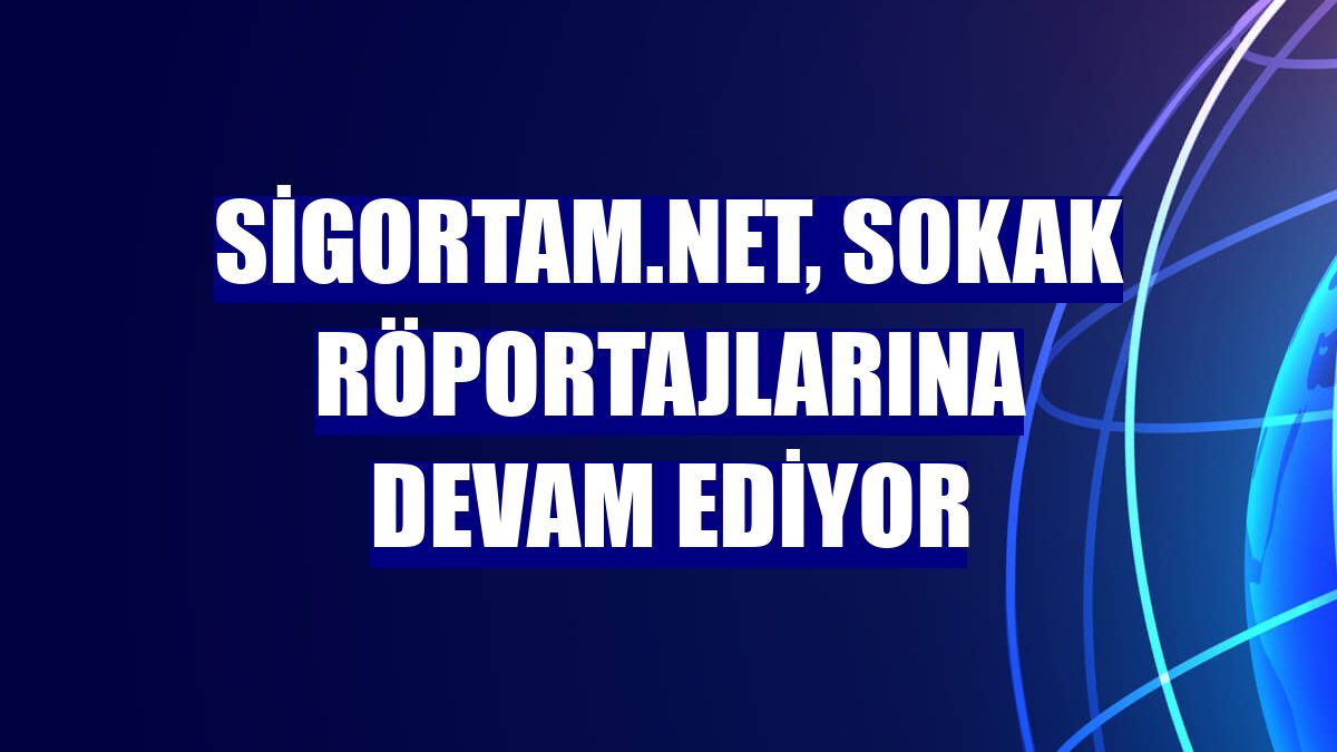 Sigortam.net, sokak röportajlarına devam ediyor