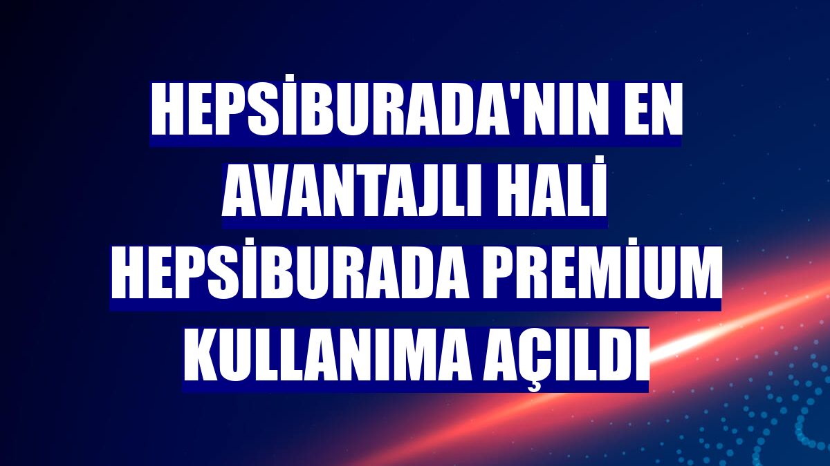 Hepsiburada'nın en avantajlı hali Hepsiburada Premium kullanıma açıldı