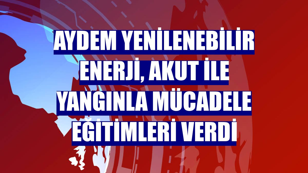 Aydem Yenilenebilir Enerji, AKUT ile yangınla mücadele eğitimleri verdi