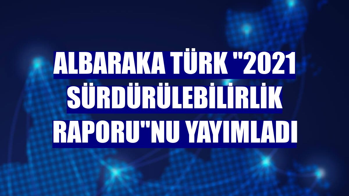 Albaraka Türk "2021 Sürdürülebilirlik Raporu"nu yayımladı