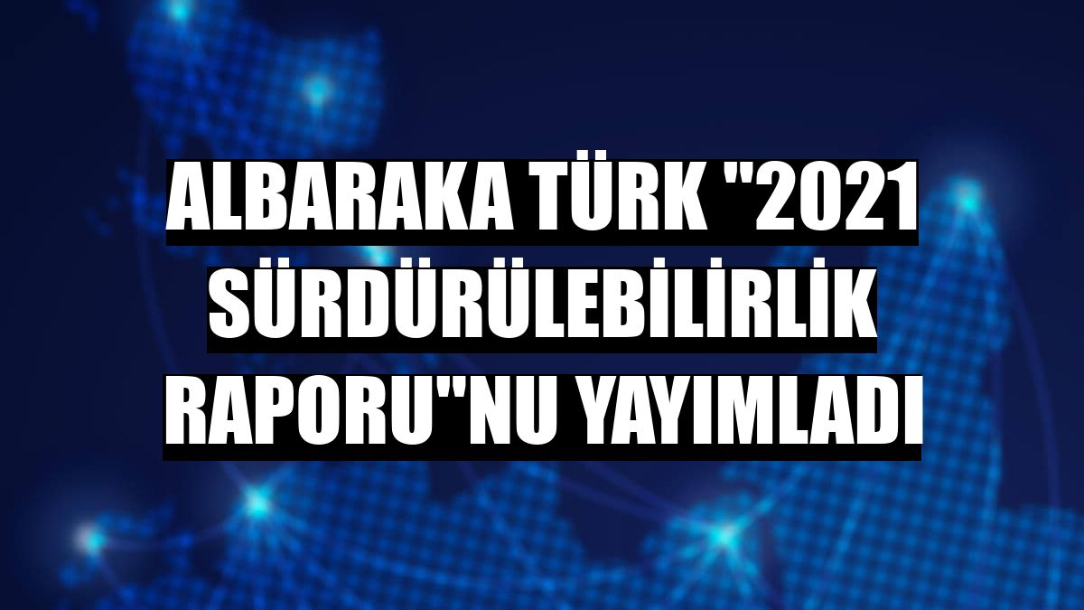 Albaraka Türk '2021 Sürdürülebilirlik Raporu'nu yayımladı