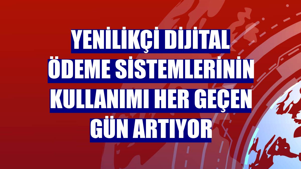 Yenilikçi dijital ödeme sistemlerinin kullanımı her geçen gün artıyor
