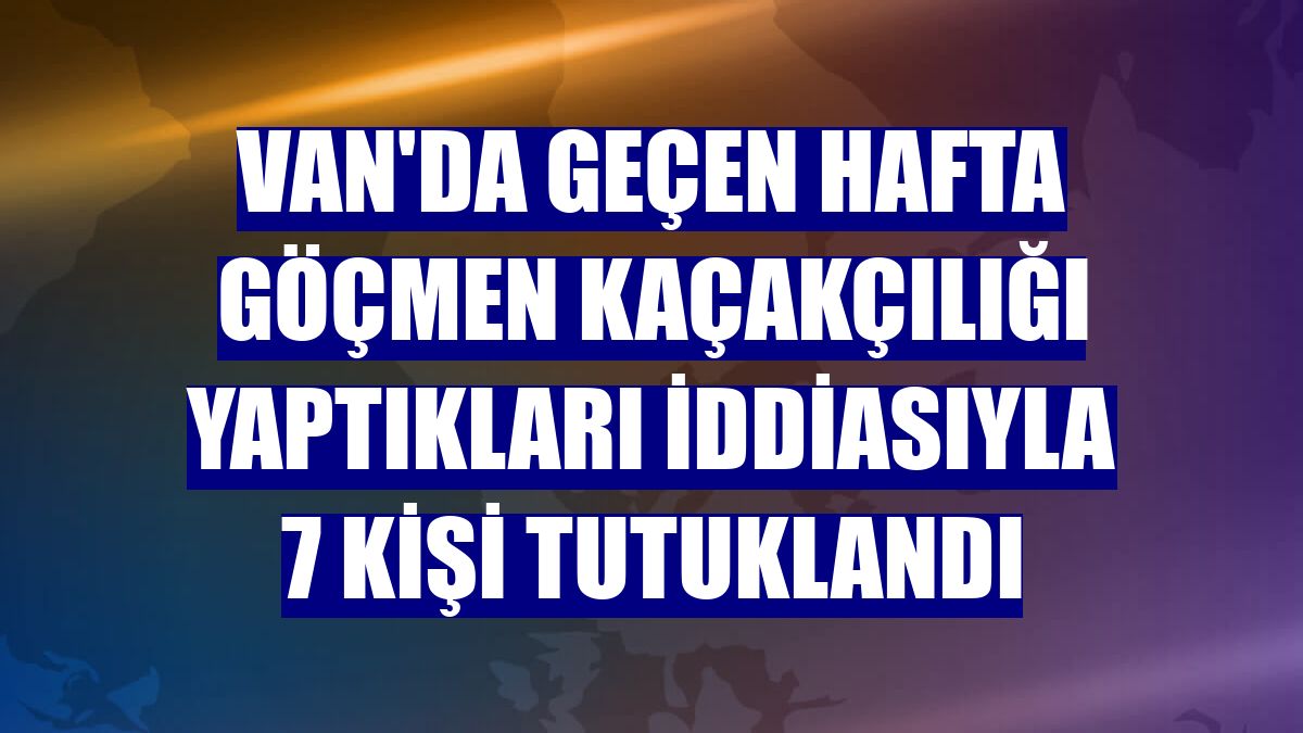 Van'da geçen hafta göçmen kaçakçılığı yaptıkları iddiasıyla 7 kişi tutuklandı