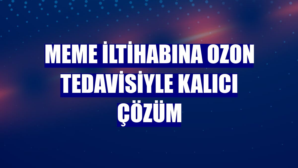 Meme iltihabına ozon tedavisiyle kalıcı çözüm