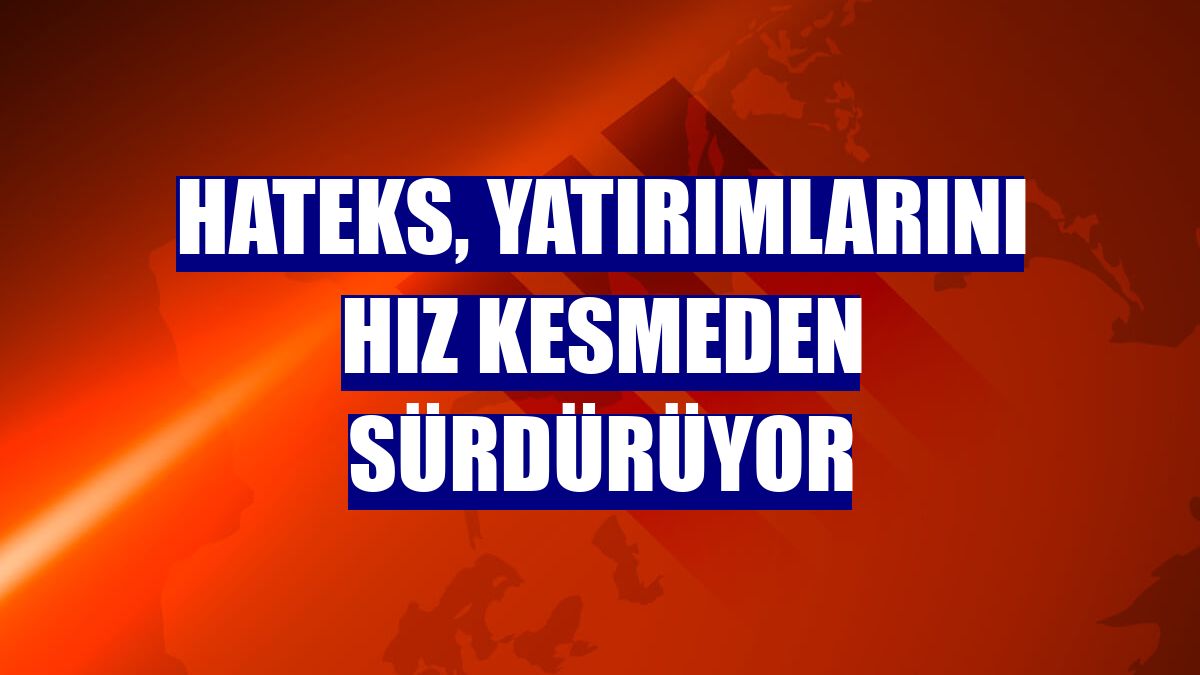 Hateks, yatırımlarını hız kesmeden sürdürüyor