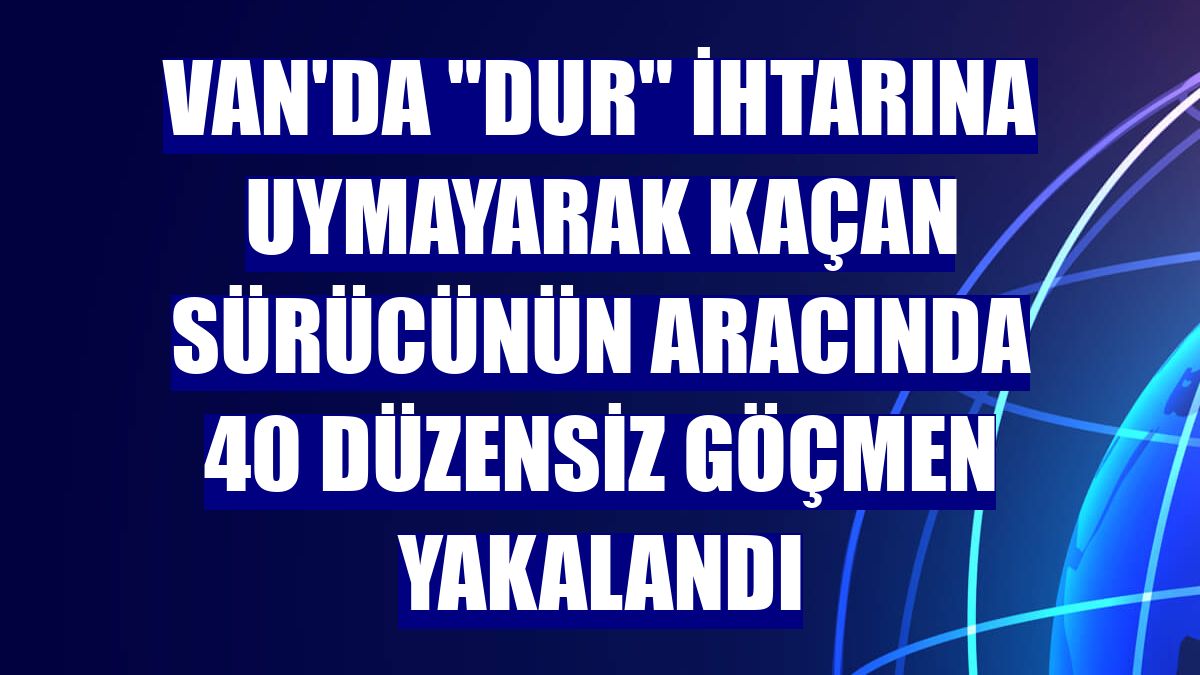 Van'da "dur" ihtarına uymayarak kaçan sürücünün aracında 40 düzensiz göçmen yakalandı