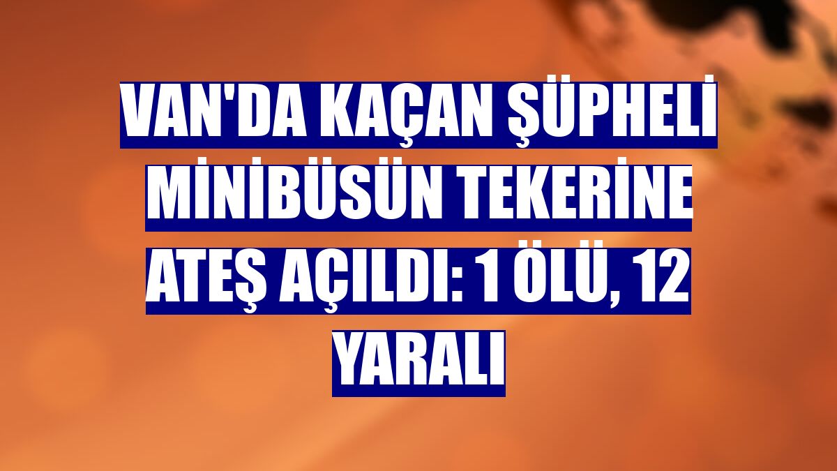 Van'da kaçan şüpheli minibüsün tekerine ateş açıldı: 1 ölü, 12 yaralı