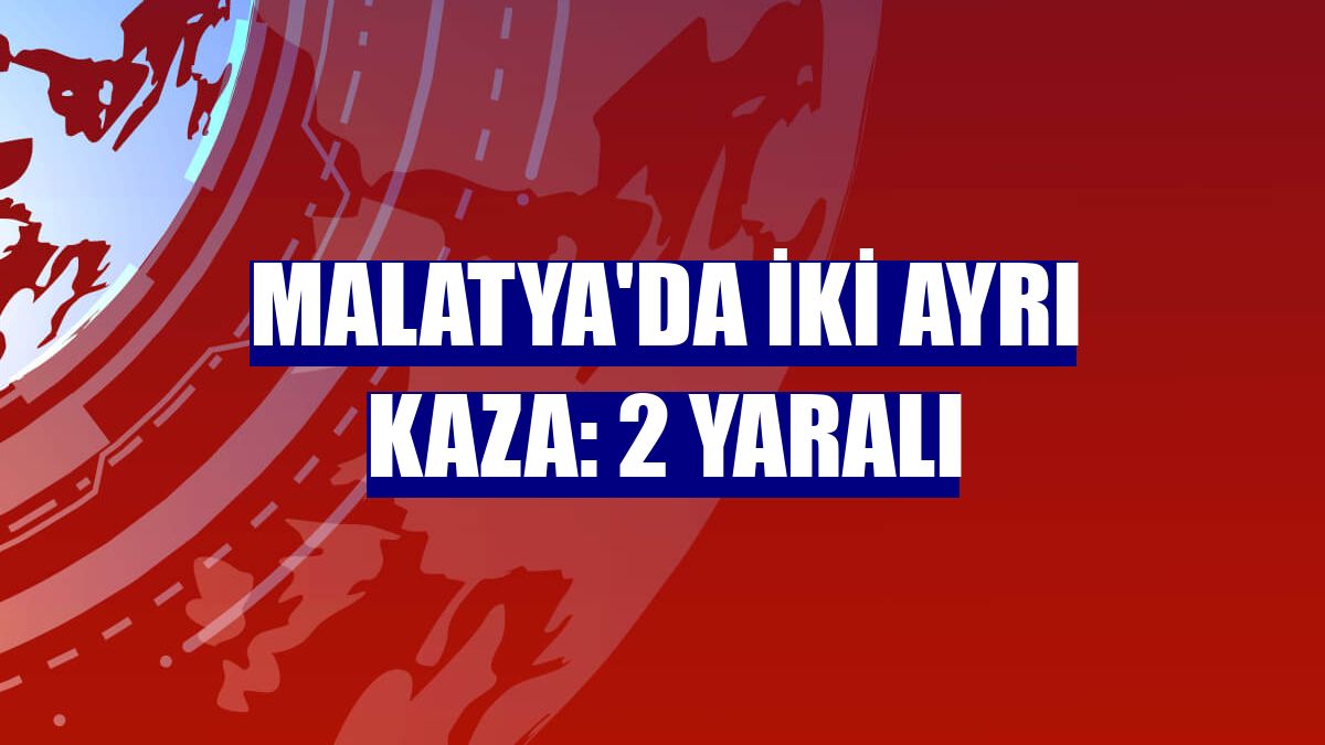 Malatya'da iki ayrı kaza: 2 yaralı