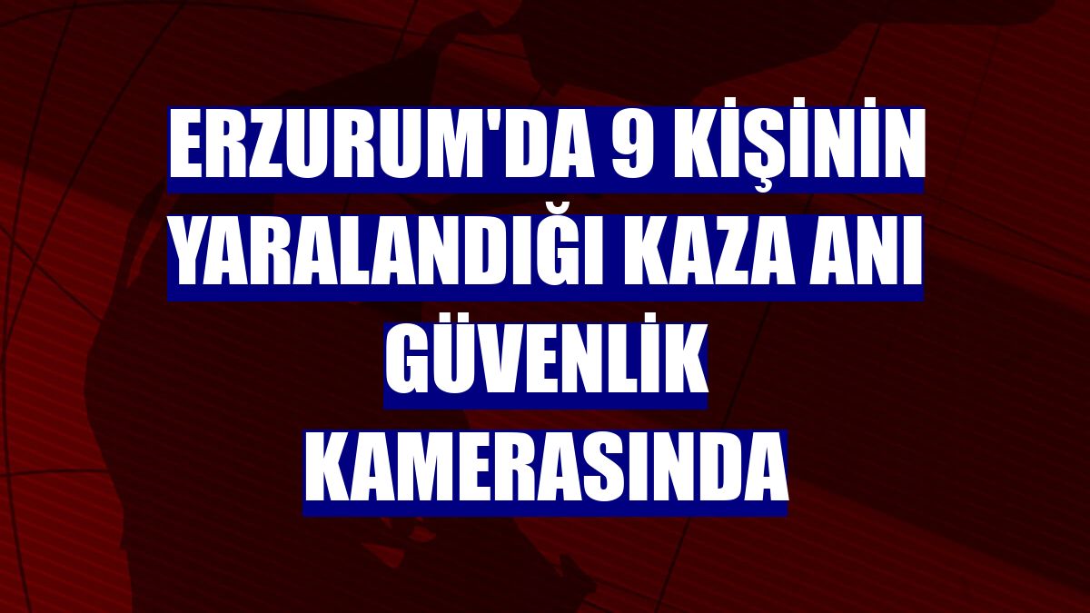 Erzurum'da 9 kişinin yaralandığı kaza anı güvenlik kamerasında