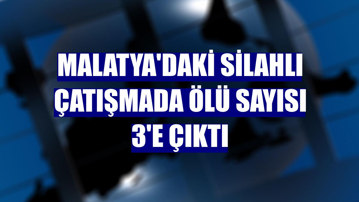Malatya'daki silahlı çatışmada ölü sayısı 3'e çıktı