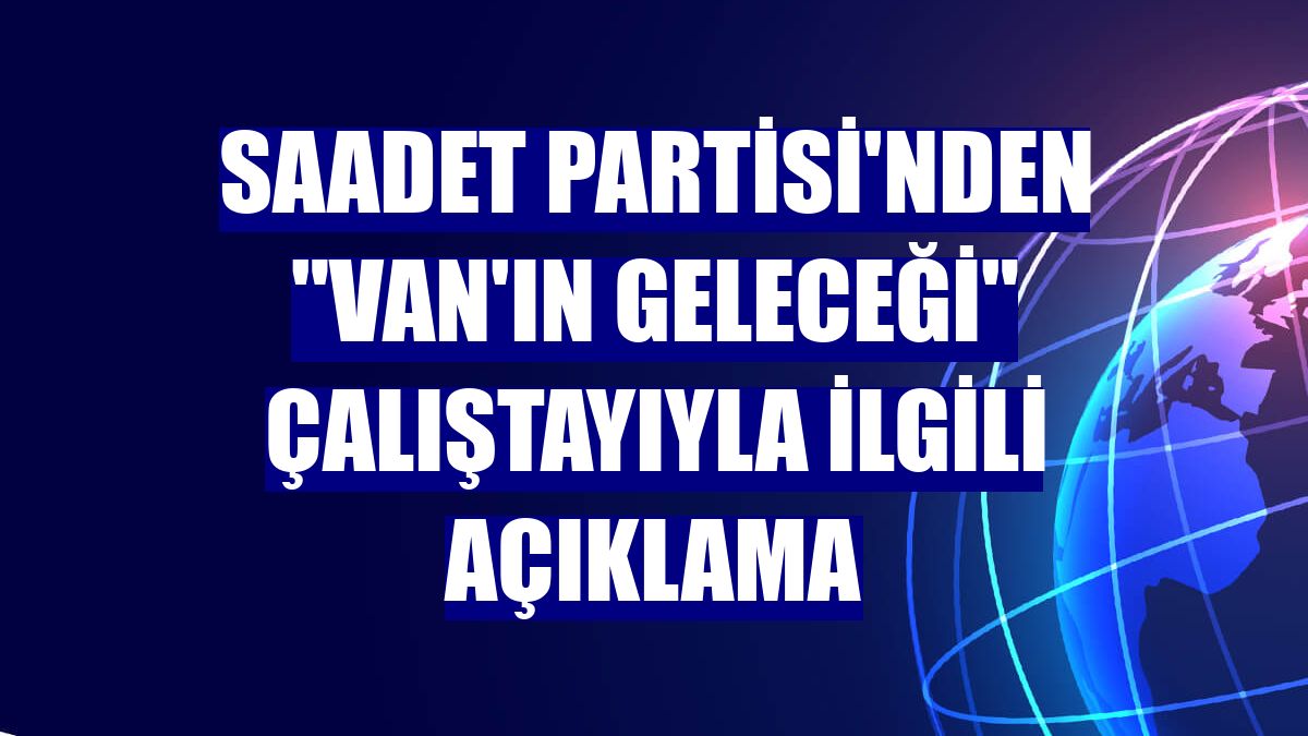 Saadet Partisi'nden "Van'ın Geleceği" çalıştayıyla ilgili açıklama