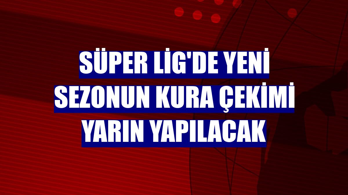 Süper Lig'de yeni sezonun kura çekimi yarın yapılacak