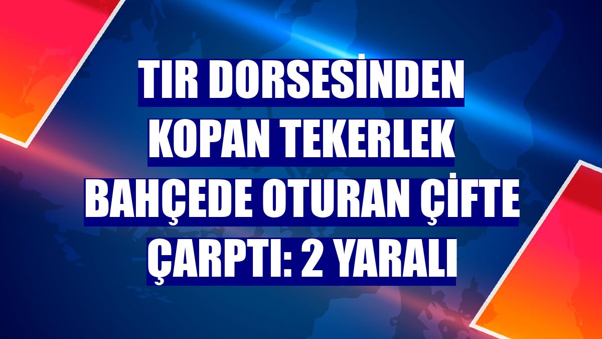 Tır dorsesinden kopan tekerlek bahçede oturan çifte çarptı: 2 yaralı
