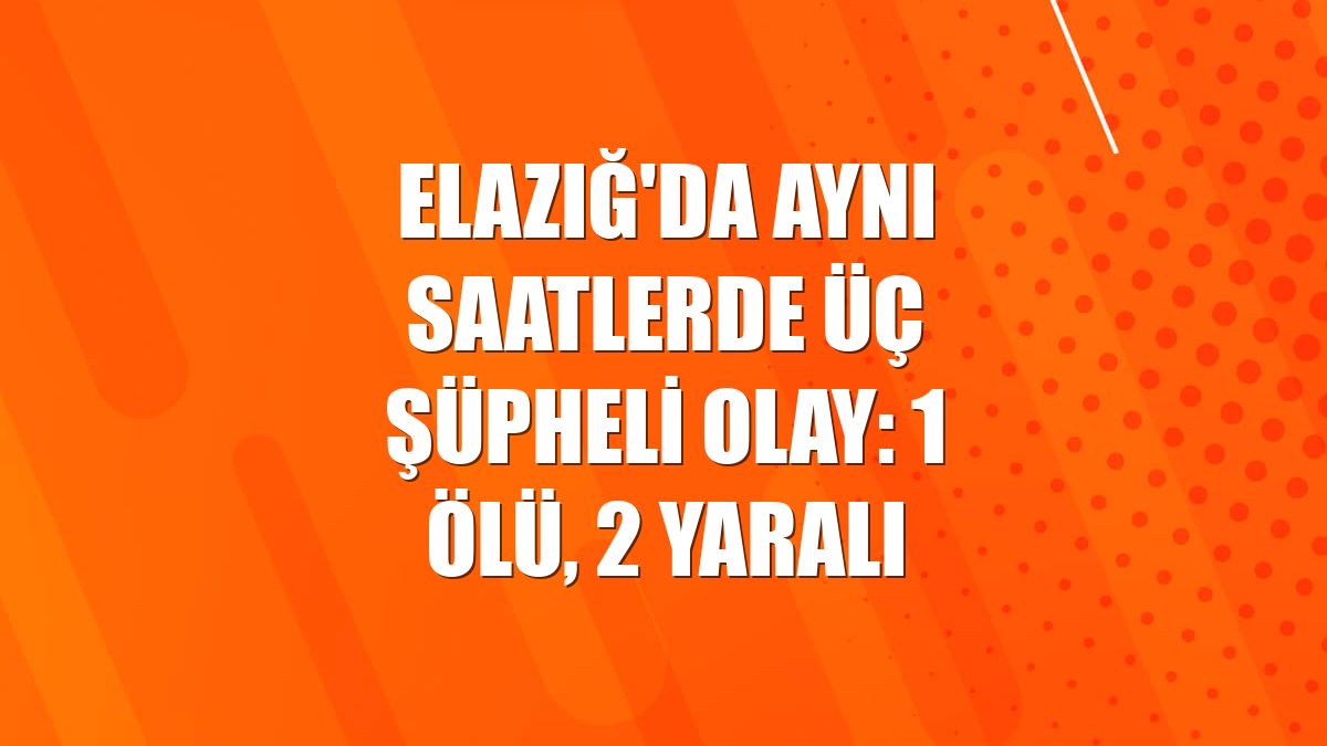 Elazığ'da aynı saatlerde üç şüpheli olay: 1 ölü, 2 yaralı