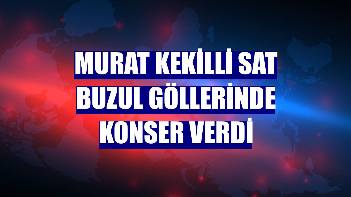 Murat Kekilli Sat Buzul Göllerinde konser verdi