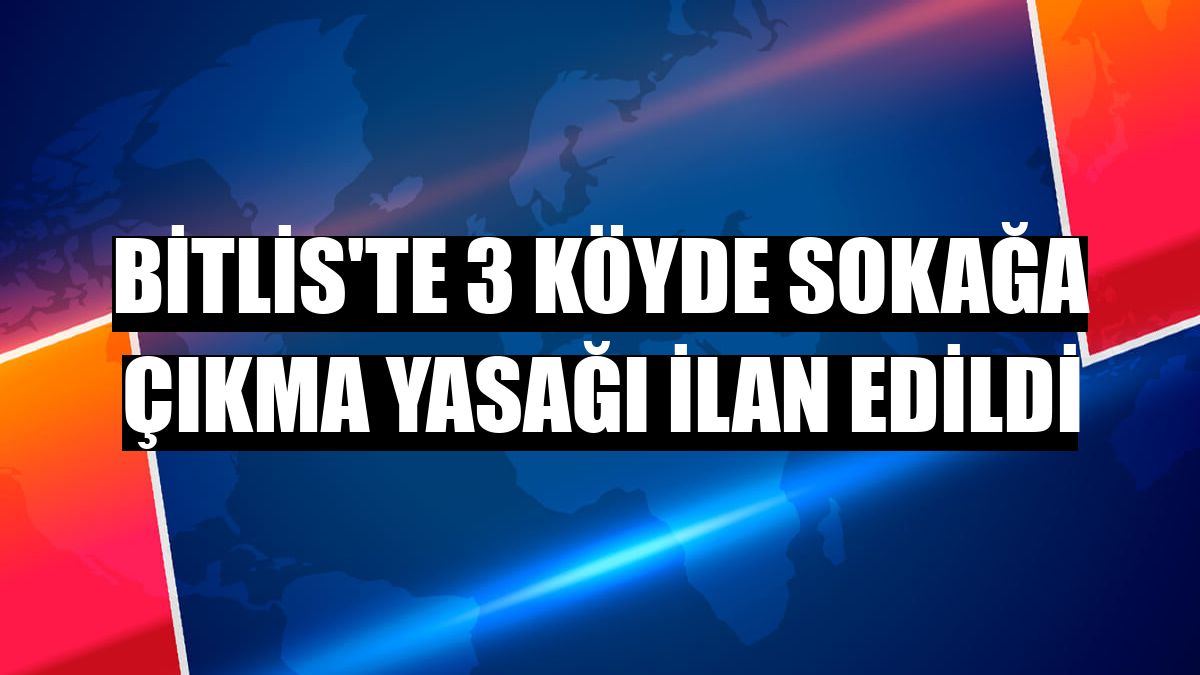 Bitlis'te 3 köyde sokağa çıkma yasağı ilan edildi