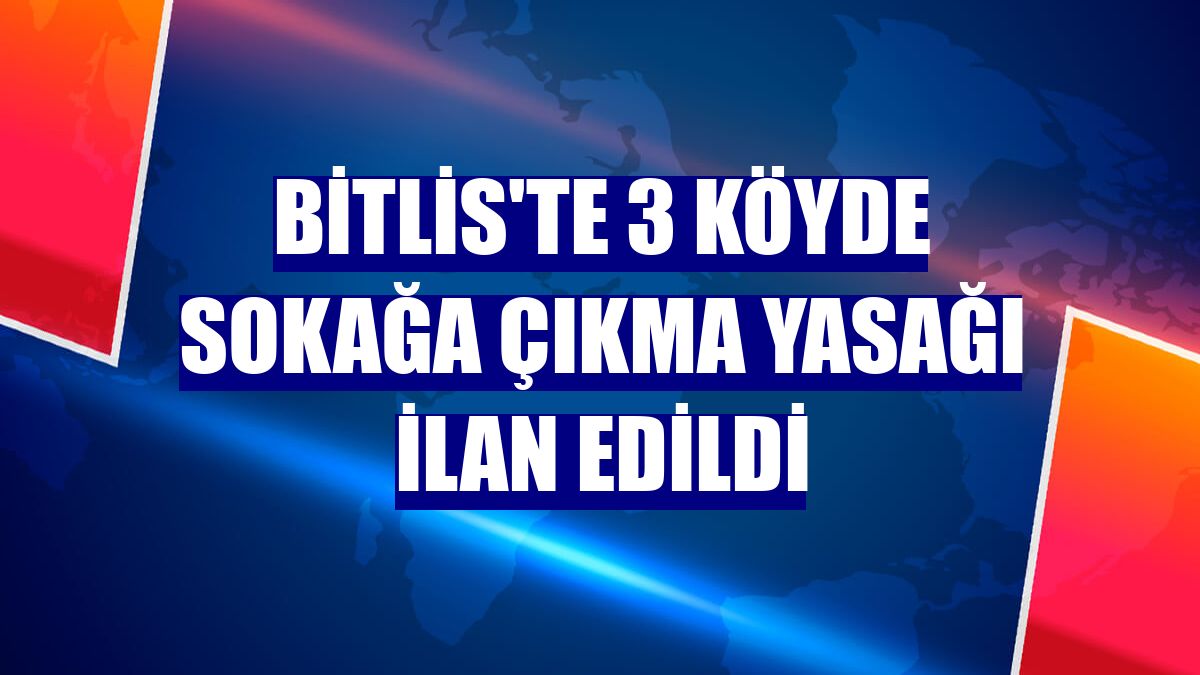 Bitlis'te 3 köyde sokağa çıkma yasağı ilan edildi